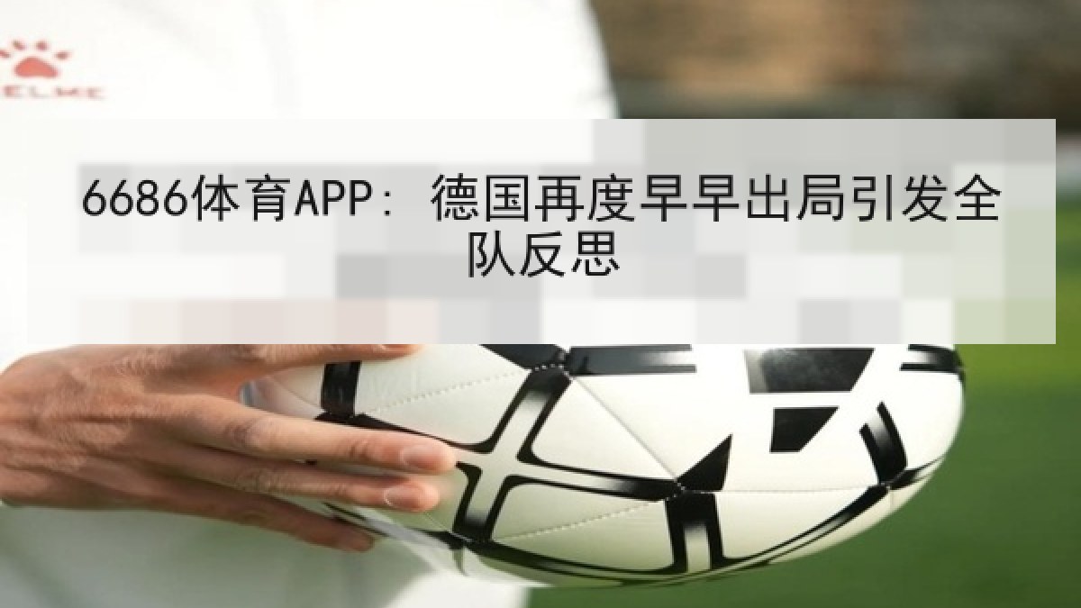6686体育APP: 德国再度早早出局引发全队反思