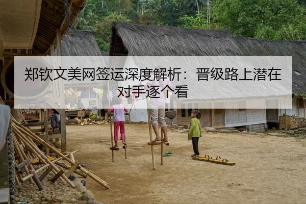 郑钦文美网签运深度解析：晋级路上潜在对手逐个看