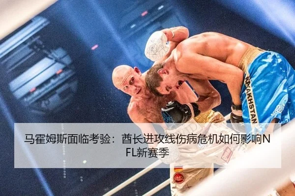 马霍姆斯面临考验：酋长进攻线伤病危机如何影响NFL新赛季