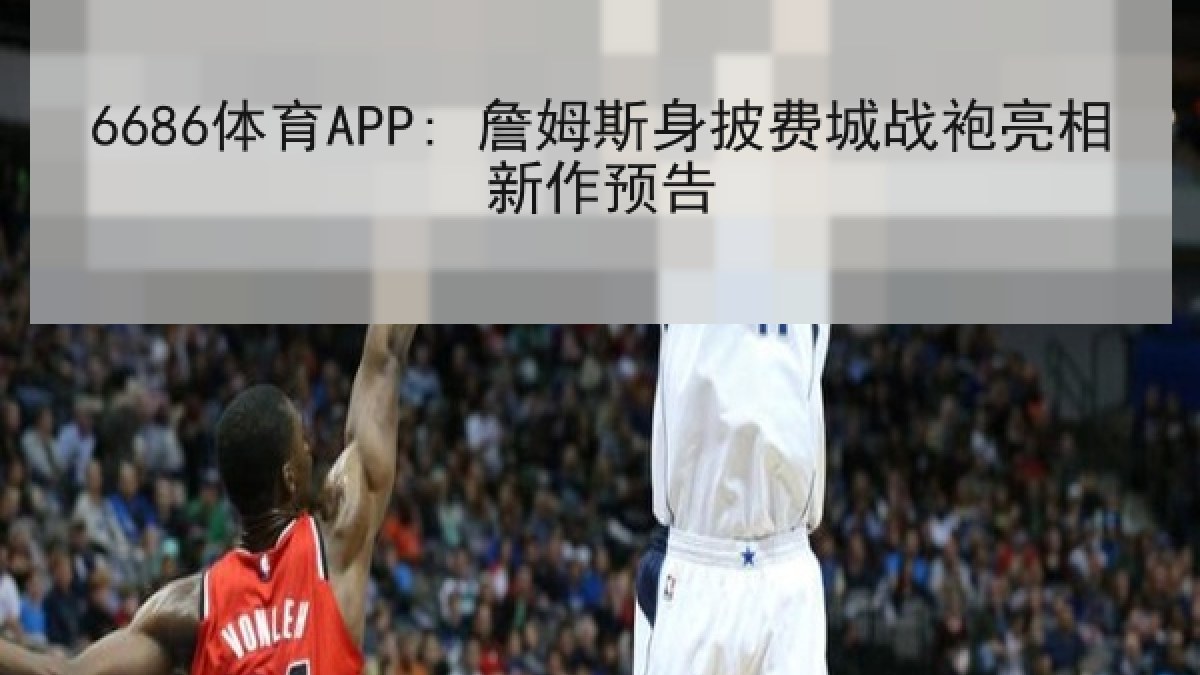6686体育APP: 詹姆斯身披费城战袍亮相新作预告