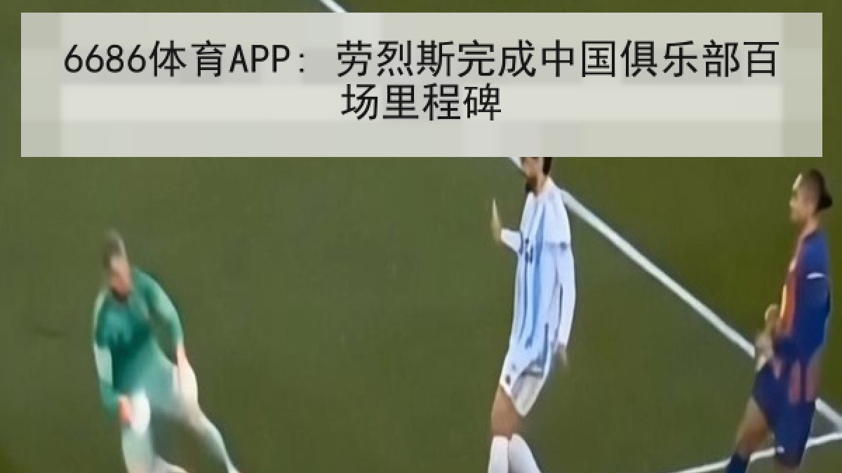 6686体育APP: 劳烈斯完成中国俱乐部百场里程碑