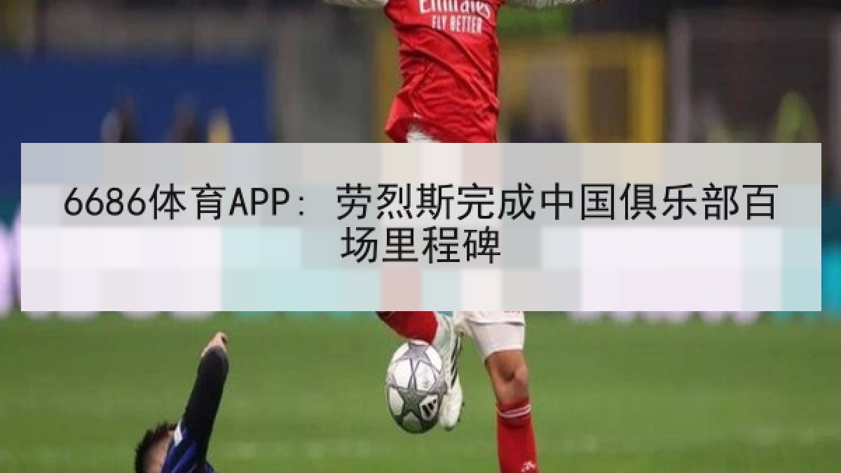 6686体育APP: 劳烈斯完成中国俱乐部百场里程碑