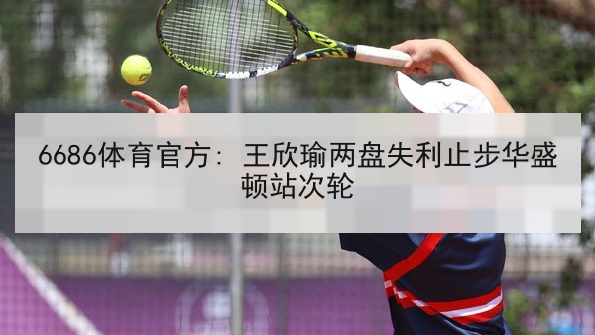 6686体育官方: 王欣瑜两盘失利止步华盛顿站次轮 6686体育官方: 王欣瑜两盘失利止步华盛顿站次轮