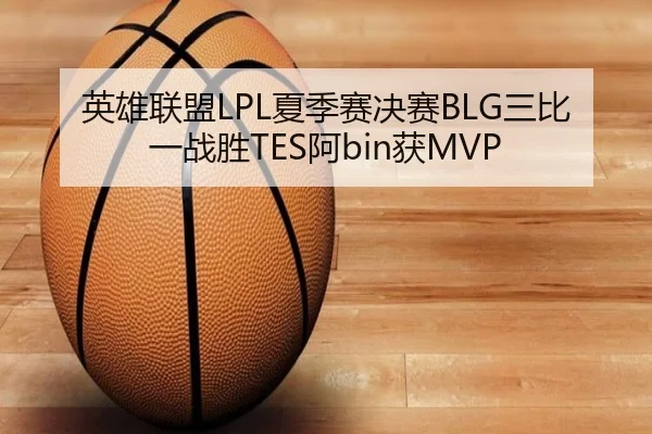 英雄联盟LPL夏季赛决赛BLG三比一战胜TES阿bin获MVP