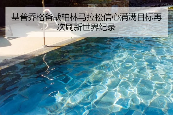 基普乔格备战柏林马拉松信心满满目标再次刷新世界纪录
