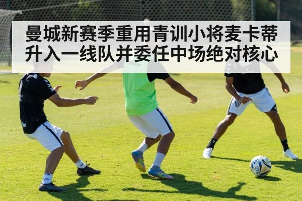 曼城新赛季重用青训小将麦卡蒂升入一线队并委任中场绝对核心