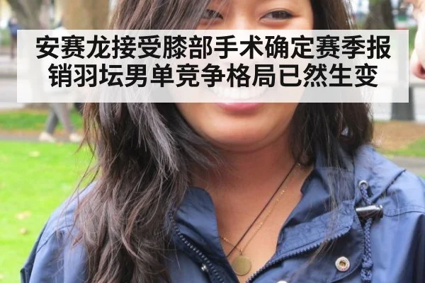 安赛龙接受膝部手术确定赛季报销羽坛男单竞争格局已然生变