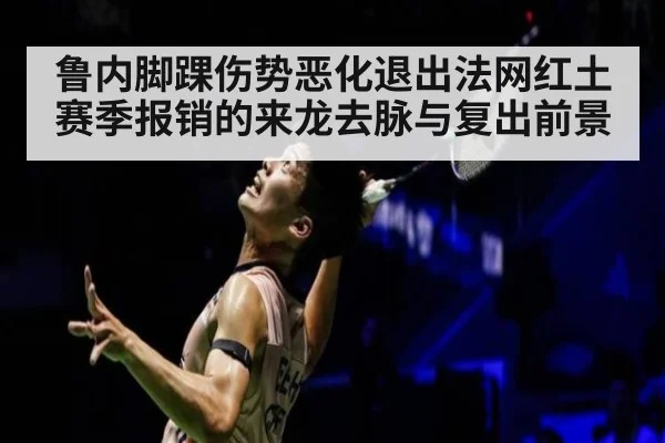 鲁内脚踝伤势恶化退出法网红土赛季报销的来龙去脉与复出前景