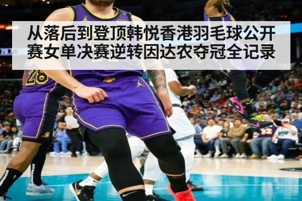从落后到登顶韩悦香港羽毛球公开赛女单决赛逆转因达农夺冠全记录